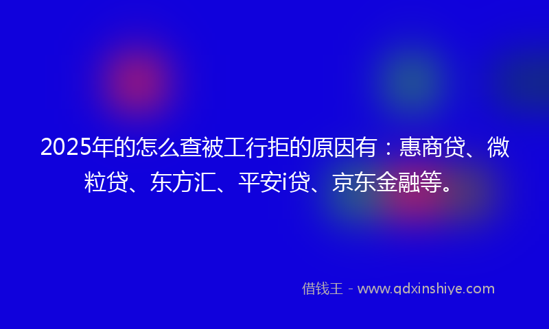 2025年的怎么查被工行拒的原因有：惠商贷、微粒贷、东方汇、平安i贷、京东金融等。