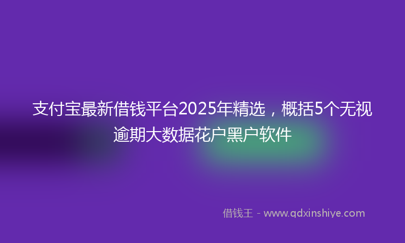 支付宝最新借钱平台2025年精选，概括5个无视逾期大数据花户黑户软件