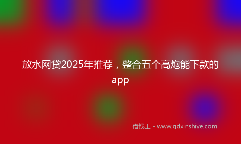 放水网贷2025年推荐，整合五个高炮能下款的app