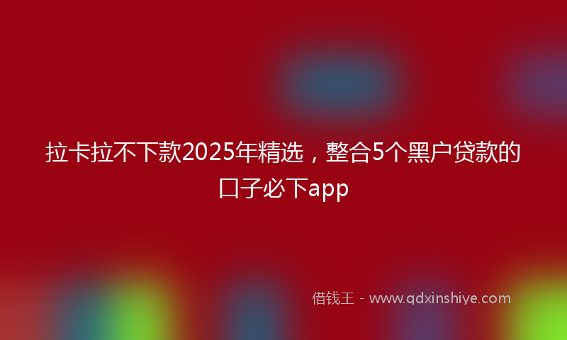 拉卡拉不下款2025年精选，整合5个黑户贷款的口子必下app
