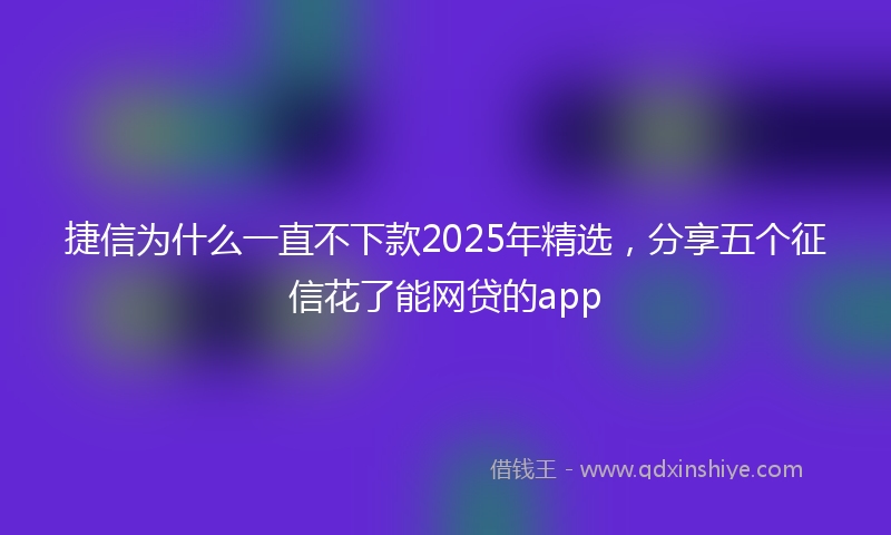 捷信为什么一直不下款2025年精选，分享五个征信花了能网贷的app