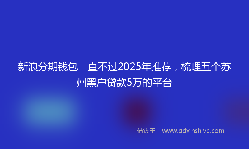 新浪分期钱包一直不过2025年推荐，梳理五个苏州黑户贷款5万的平台