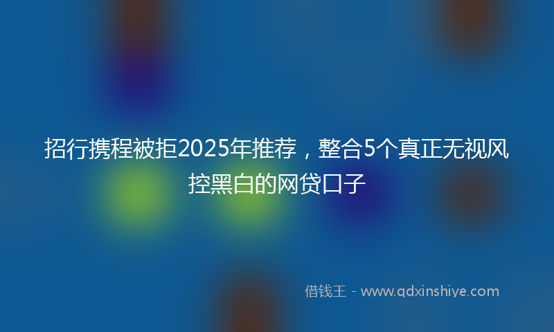 招行携程被拒2025年推荐，整合5个真正无视风控黑白的网贷口子
