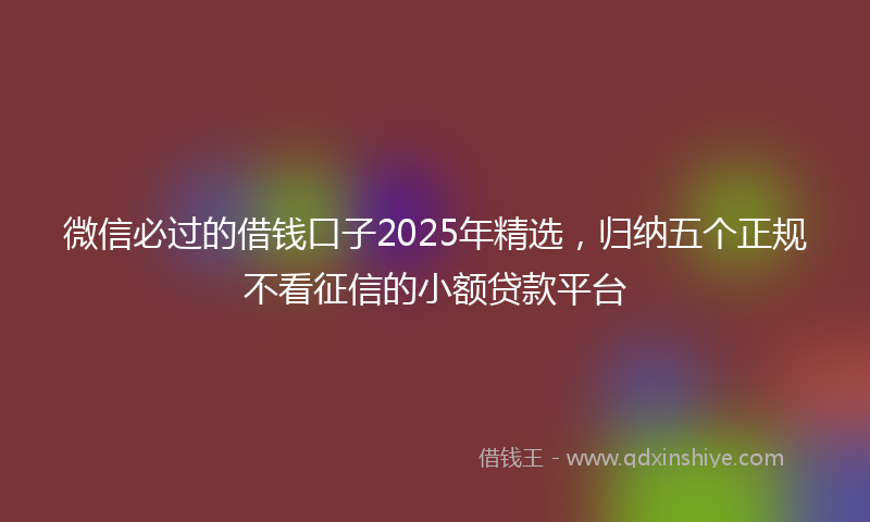 微信必过的借钱口子2025年精选，归纳五个正规不看征信的小额贷款平台
