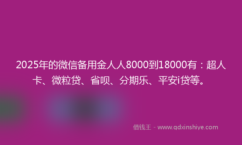 2025年的微信备用金人人8000到18000有：超人卡、微粒贷、省呗、分期乐、平安i贷等。
