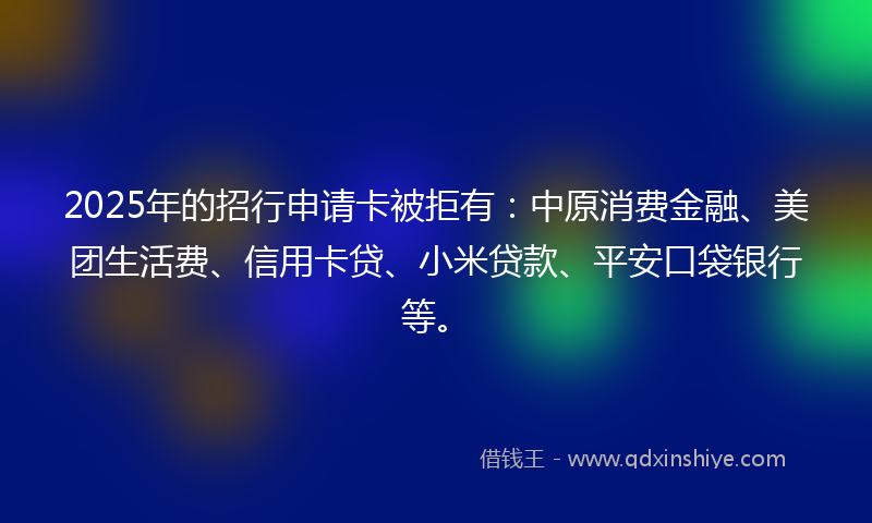 2025年的招行申请卡被拒有：中原消费金融、美团生活费、信用卡贷、小米贷款、平安口袋银行等。