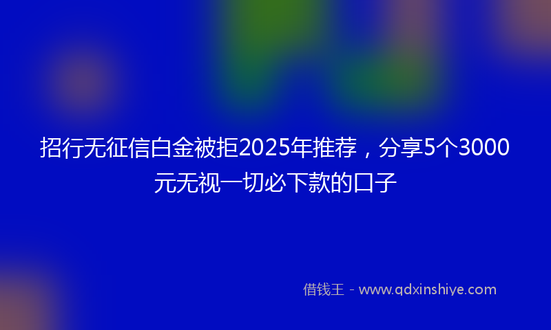 招行无征信白金被拒2025年推荐，分享5个3000元无视一切必下款的口子