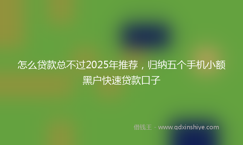 怎么贷款总不过2025年推荐，归纳五个手机小额黑户快速贷款口子