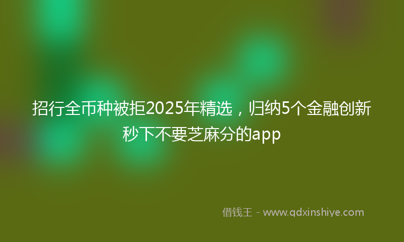 招行全币种被拒2025年精选，归纳5个金融创新秒下不要芝麻分的app