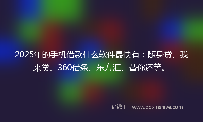 2025年的手机借款什么软件最快有：随身贷、我来贷、360借条、东方汇、替你还等。