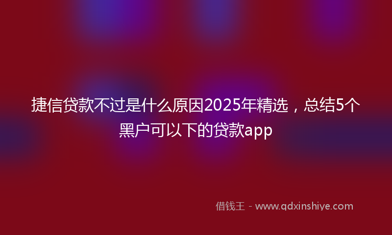 捷信贷款不过是什么原因2025年精选，总结5个黑户可以下的贷款app