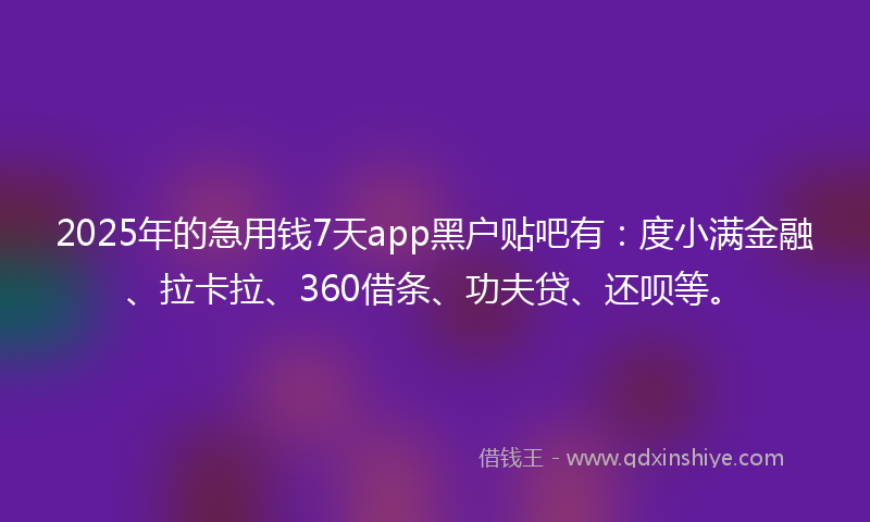 2025年的急用钱7天app黑户贴吧有：度小满金融、拉卡拉、360借条、功夫贷、还呗等。