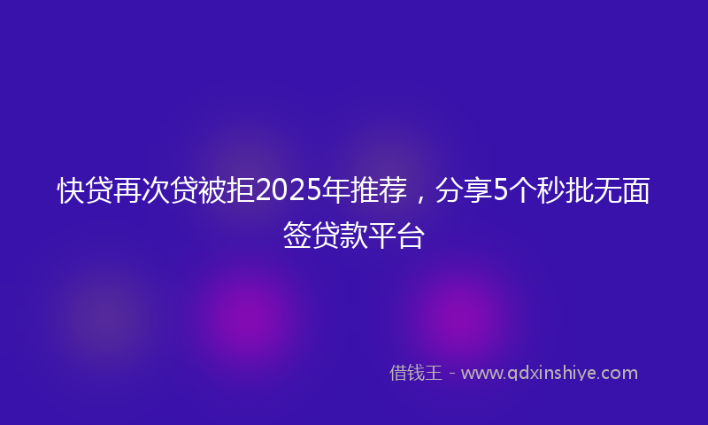快贷再次贷被拒2025年推荐，分享5个秒批无面签贷款平台
