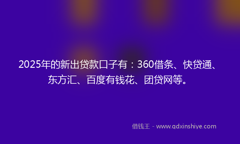 2025年的新出贷款口子有：360借条、快贷通、东方汇、百度有钱花、团贷网等。