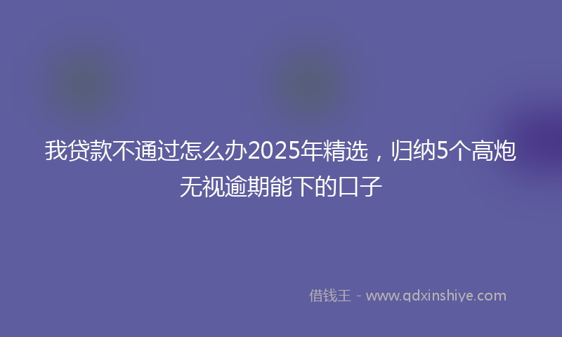 我贷款不通过怎么办2025年精选，归纳5个高炮无视逾期能下的口子