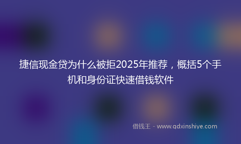 捷信现金贷为什么被拒2025年推荐，概括5个手机和身份证快速借钱软件