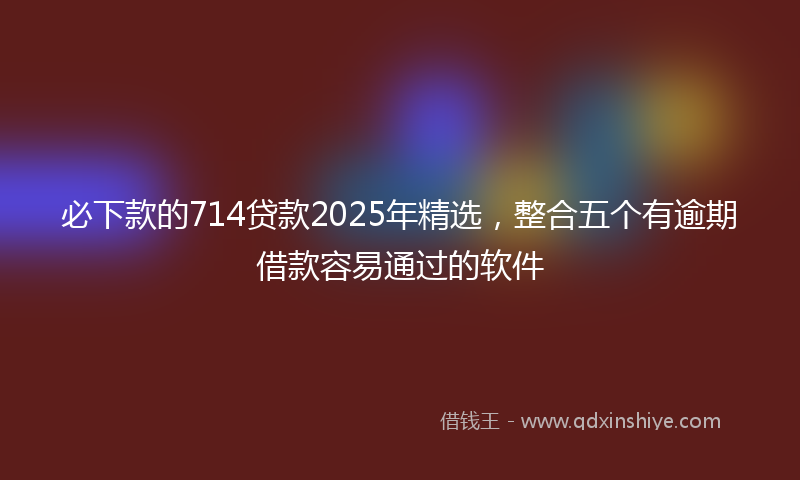 必下款的714贷款2025年精选，整合五个有逾期借款容易通过的软件