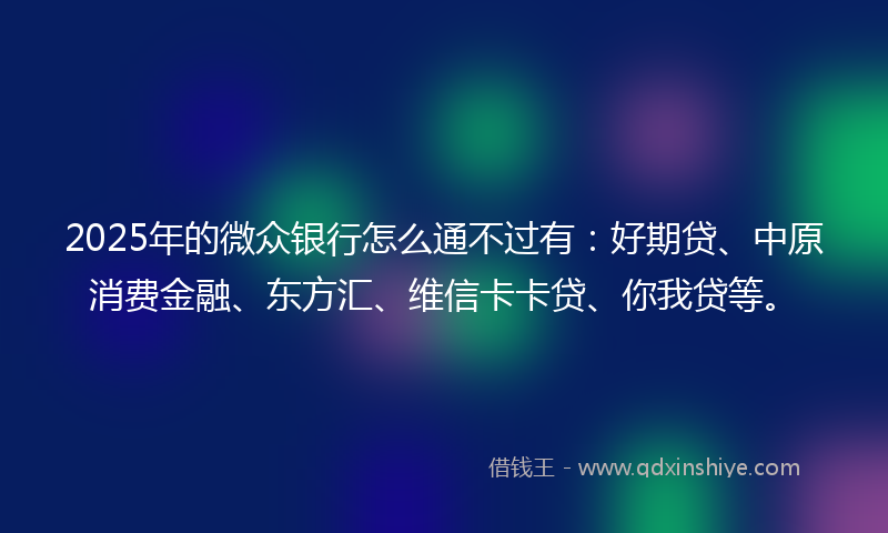 2025年的微众银行怎么通不过有：好期贷、中原消费金融、东方汇、维信卡卡贷、你我贷等。