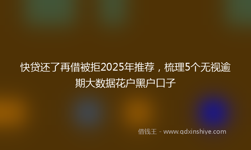 快贷还了再借被拒2025年推荐，梳理5个无视逾期大数据花户黑户口子