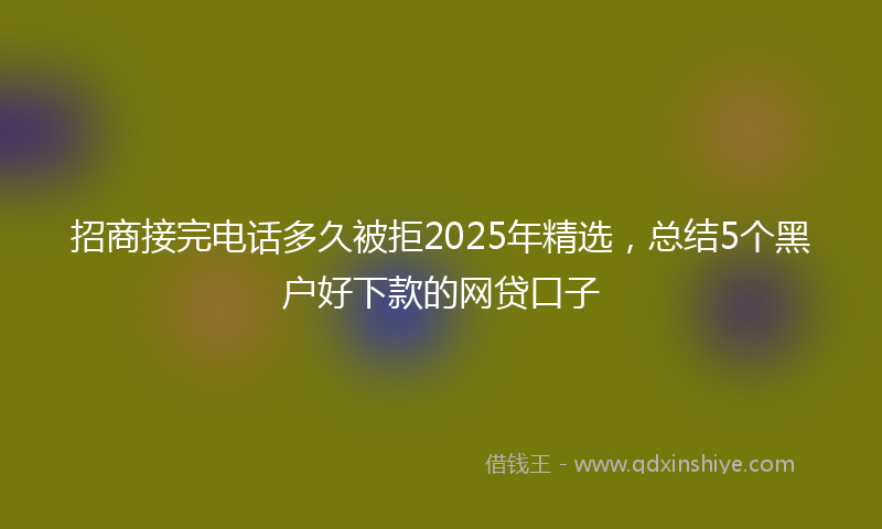 招商接完电话多久被拒2025年精选，总结5个黑户好下款的网贷口子