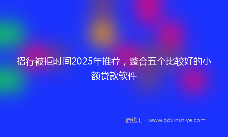 招行被拒时间2025年推荐，整合五个比较好的小额贷款软件