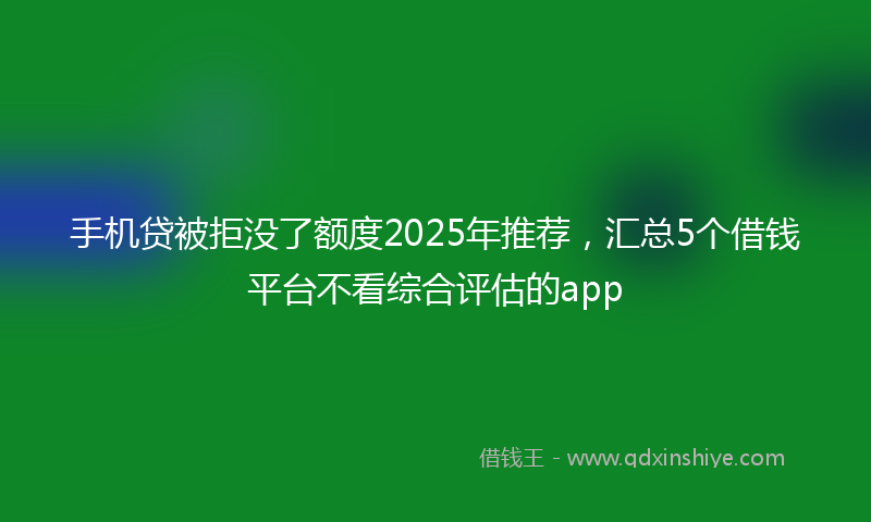 手机贷被拒没了额度2025年推荐，汇总5个借钱平台不看综合评估的app
