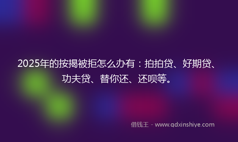 2025年的按揭被拒怎么办有：拍拍贷、好期贷、功夫贷、替你还、还呗等。