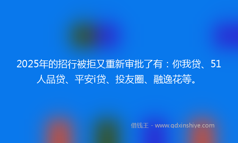 2025年的招行被拒又重新审批了有：你我贷、51人品贷、平安i贷、投友圈、融逸花等。