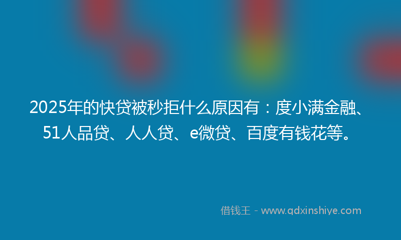 2025年的快贷被秒拒什么原因有：度小满金融、51人品贷、人人贷、e微贷、百度有钱花等。
