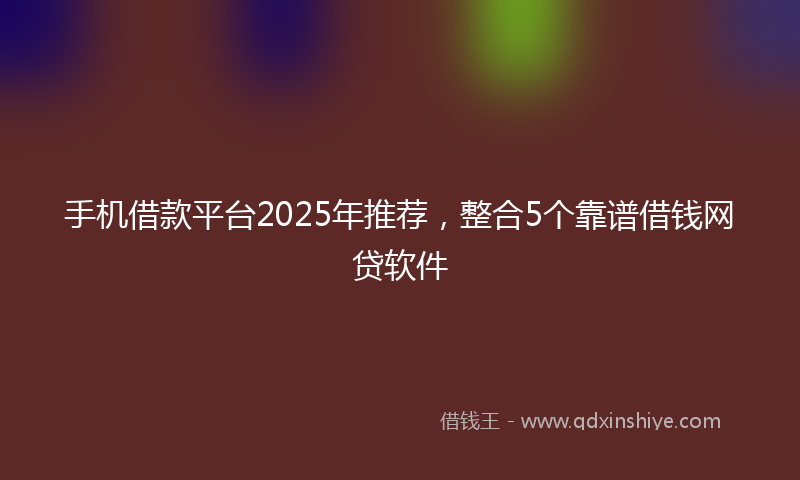 手机借款平台2025年推荐，整合5个靠谱借钱网贷软件