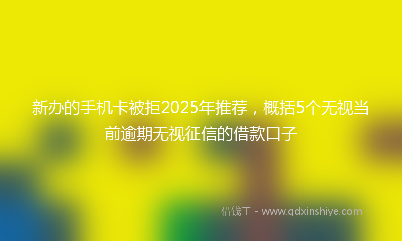 新办的手机卡被拒2025年推荐，概括5个无视当前逾期无视征信的借款口子