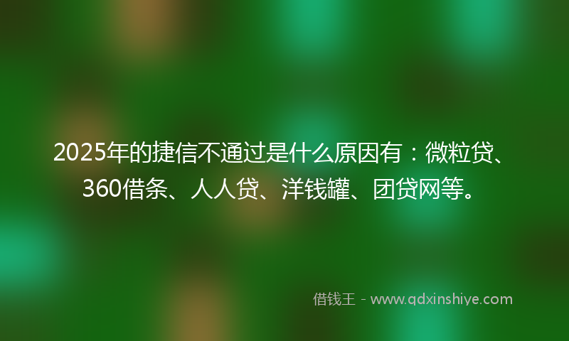 2025年的捷信不通过是什么原因有：微粒贷、360借条、人人贷、洋钱罐、团贷网等。