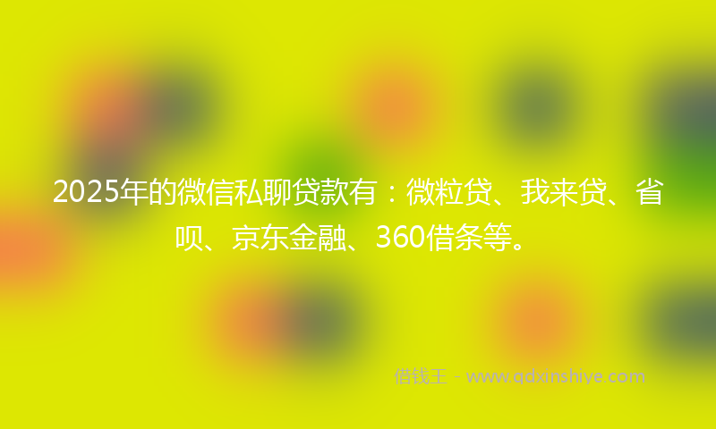 2025年的微信私聊贷款有：微粒贷、我来贷、省呗、京东金融、360借条等。