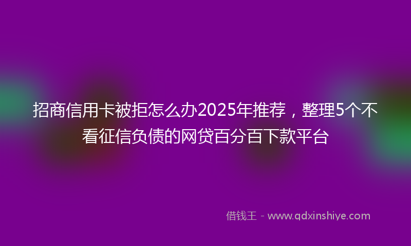 招商信用卡被拒怎么办2025年推荐，整理5个不看征信负债的网贷百分百下款平台