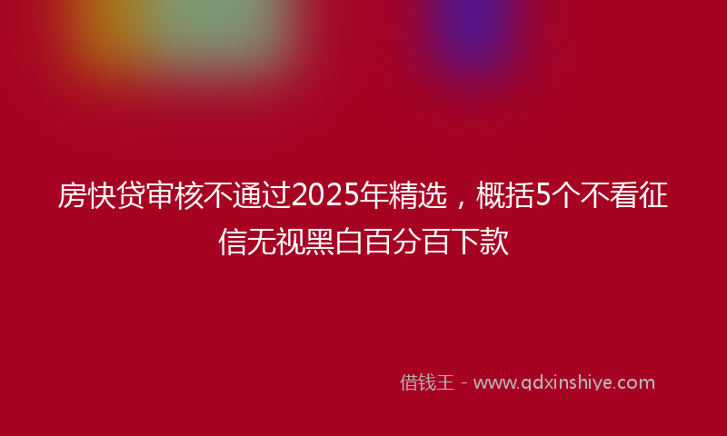 房快贷审核不通过2025年精选，概括5个不看征信无视黑白百分百下款