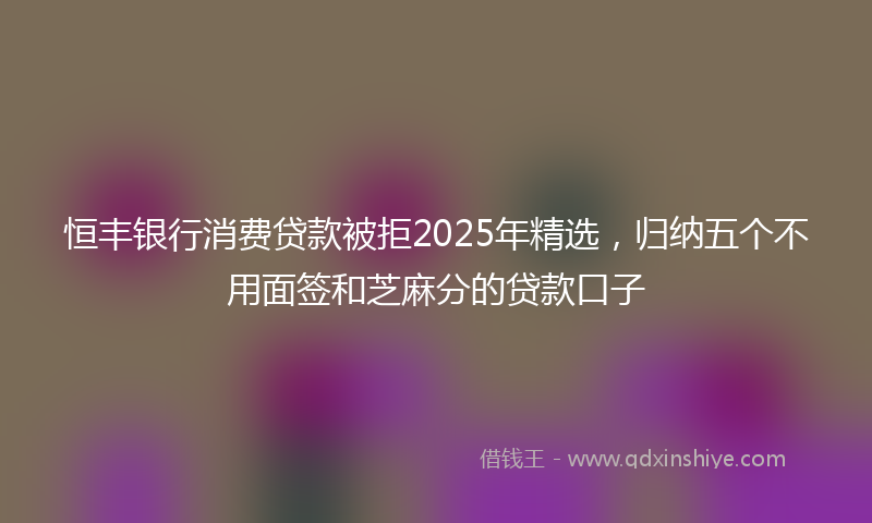 恒丰银行消费贷款被拒2025年精选，归纳五个不用面签和芝麻分的贷款口子