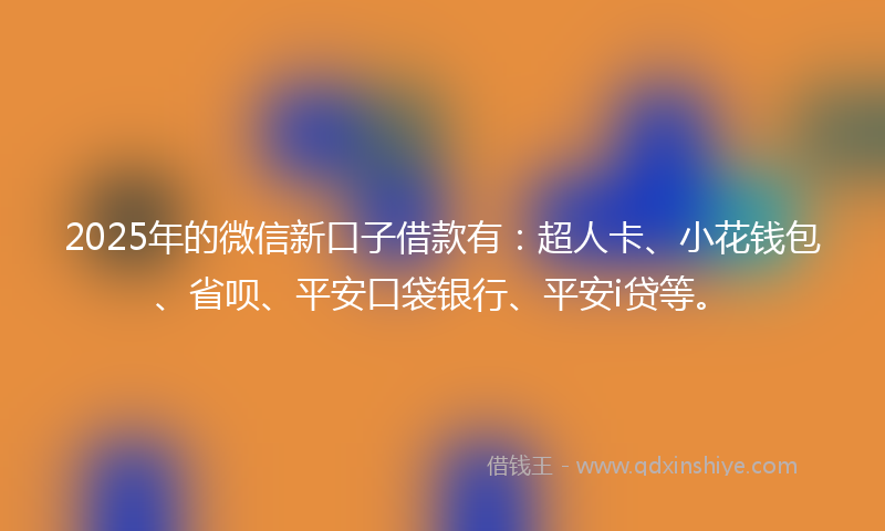 2025年的微信新口子借款有：超人卡、小花钱包、省呗、平安口袋银行、平安i贷等。