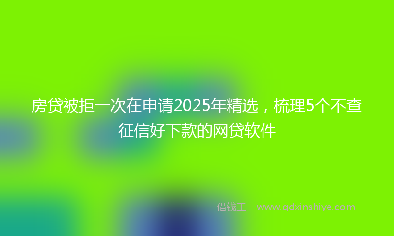 房贷被拒一次在申请2025年精选，梳理5个不查征信好下款的网贷软件