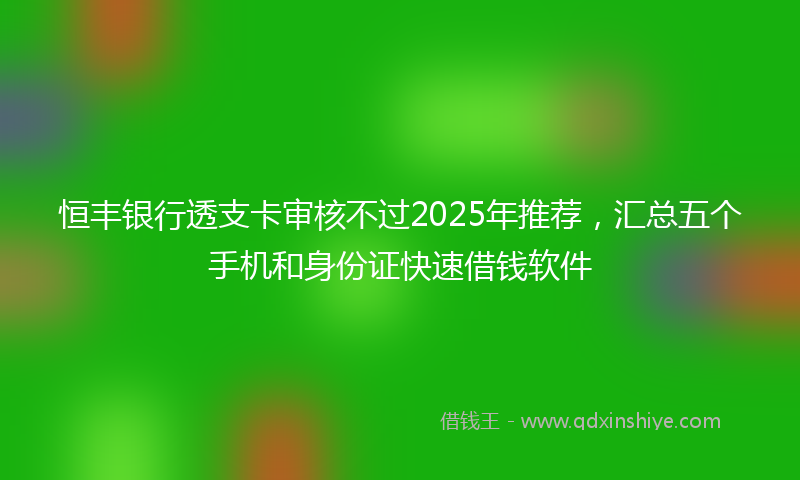 恒丰银行透支卡审核不过2025年推荐，汇总五个手机和身份证快速借钱软件