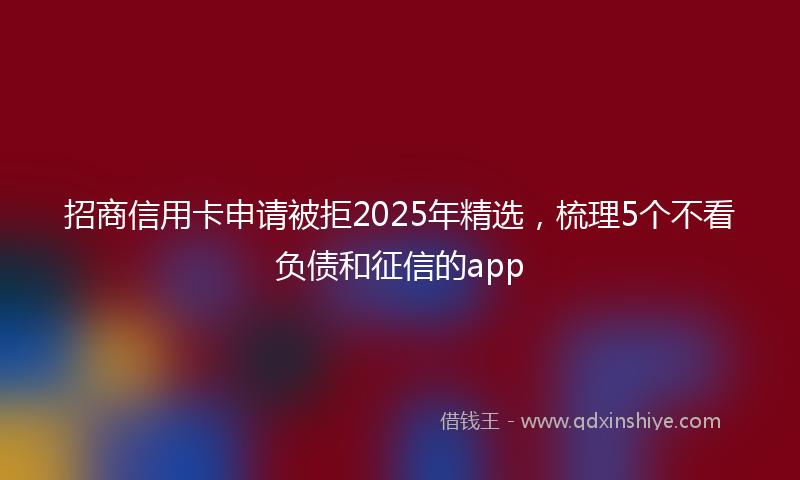 招商信用卡申请被拒2025年精选，梳理5个不看负债和征信的app