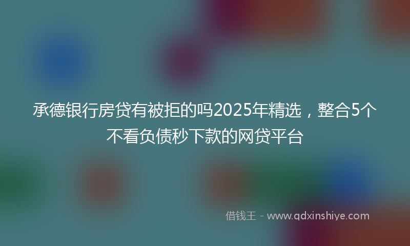 承德银行房贷有被拒的吗2025年精选，整合5个不看负债秒下款的网贷平台