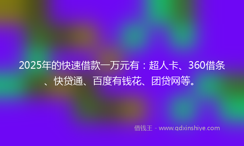 2025年的快速借款一万元有：超人卡、360借条、快贷通、百度有钱花、团贷网等。