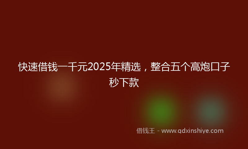 快速借钱一千元2025年精选，整合五个高炮口子秒下款