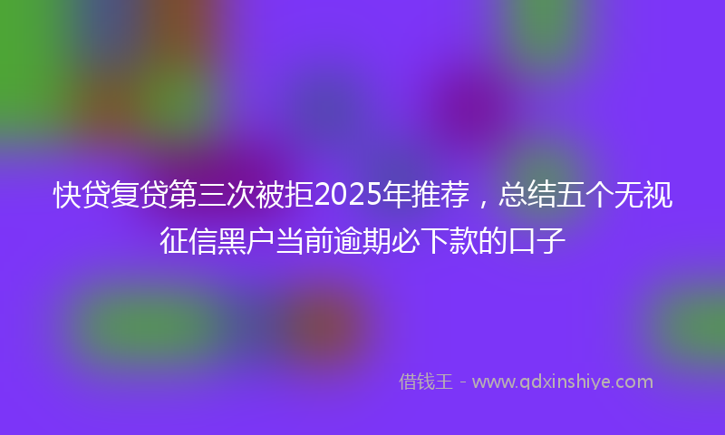 快贷复贷第三次被拒2025年推荐，总结五个无视征信黑户当前逾期必下款的口子