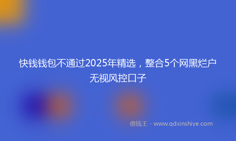 快钱钱包不通过2025年精选，整合5个网黑烂户无视风控口子