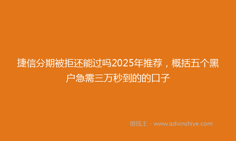 捷信分期被拒还能过吗2025年推荐，概括五个黑户急需三万秒到的的口子