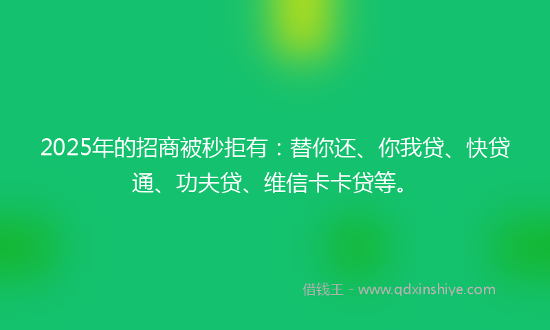 2025年的招商被秒拒有：替你还、你我贷、快贷通、功夫贷、维信卡卡贷等。