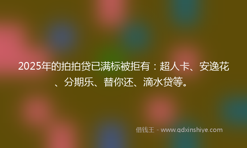 2025年的拍拍贷已满标被拒有：超人卡、安逸花、分期乐、替你还、滴水贷等。