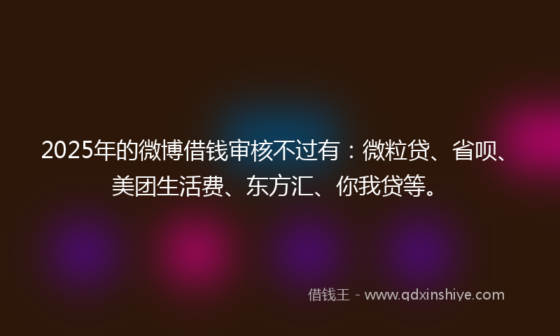 2025年的微博借钱审核不过有：微粒贷、省呗、美团生活费、东方汇、你我贷等。