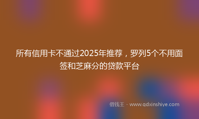 所有信用卡不通过2025年推荐，罗列5个不用面签和芝麻分的贷款平台